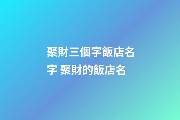 聚財三個字飯店名字 聚財的飯店名-第1張-店鋪起名-玄機派